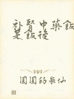 补肾中药饭前还是饭后