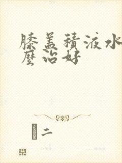 膝盖积液水肿怎么治好