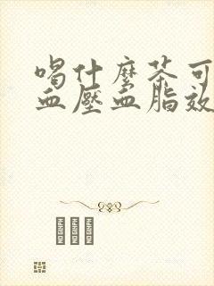 喝什么茶可以降血压血脂效果好