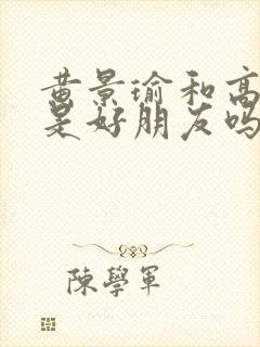 黄景瑜和高以翔是好朋友吗
