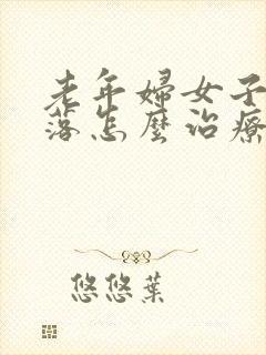 老年妇女子宫脱落怎么治疗