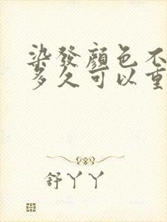 染发颜色不喜欢多久可以重新染