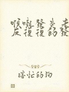 喉咙发炎老是反反复复的发炎我应该怎么办