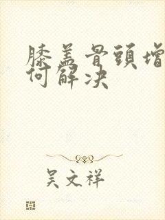 膝盖骨头增生如何解决
