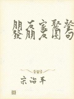 朋友家聚餐怎么发朋友圈句子