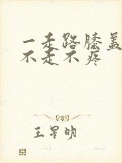 一走路膝盖疼 不走不疼