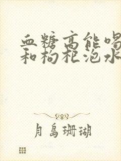 血糖高能喝黄芪和枸杞泡水喝吗