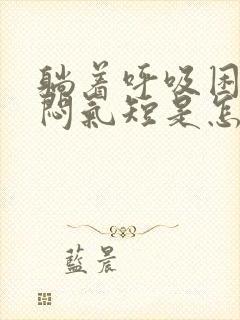 躺着呼吸困难胸闷气短是怎么回事