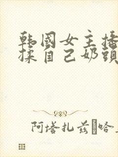 韩国女主播色诱揉自己奶头挤奶