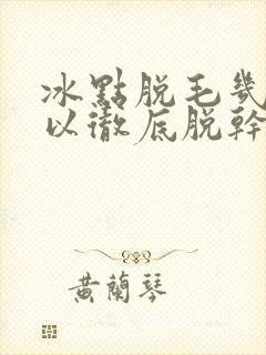 冰点脱毛几次可以彻底脱干净