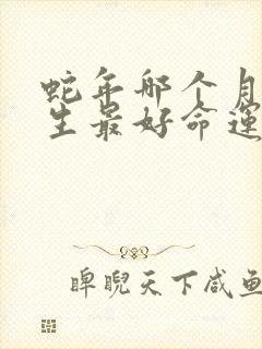 蛇年哪个月份出生最好命运