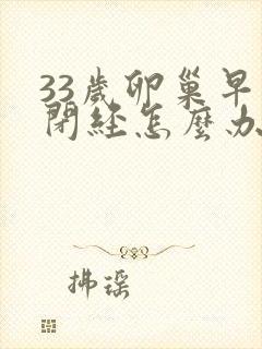 33岁卵巢早衰闭经怎么办