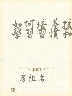 如何培养孩子的学习习惯和学习兴趣