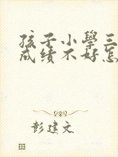 孩子小学三年级成绩不好怎么办