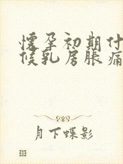 怀孕初期什么时候乳房胀痛