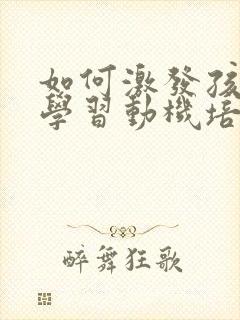 如何激发孩子的学习动机培养学习兴趣