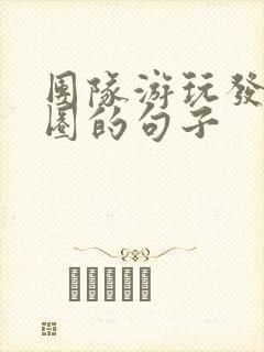团队游玩发朋友圈的句子