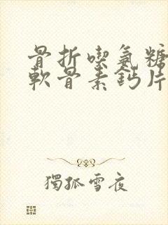 骨折吃氨糖氨糖软骨素钙片的功效和作