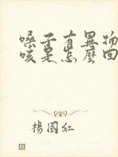 嗓子有异物感呛咳是怎么回事