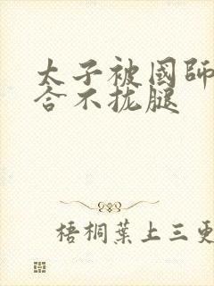 太子被国师c到合不拢腿