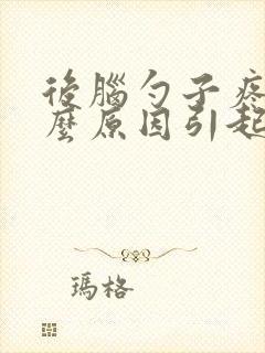 后脑勺子疼是什么原因引起的封面