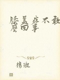 膝盖疼不敢弯怎么回事