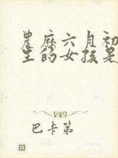 农历六月初七出生的女孩是什么命?