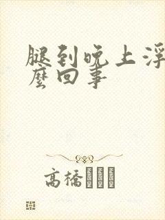 腿到晚上浮肿怎么回事