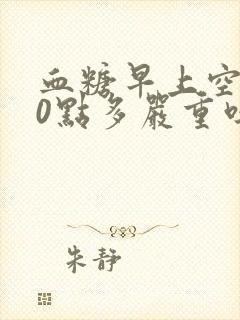 血糖早上空腹10点多严重吗