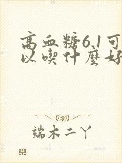 高血糖6.1可以吃什么好