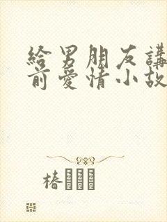 给男朋友讲的睡前爱情小故事