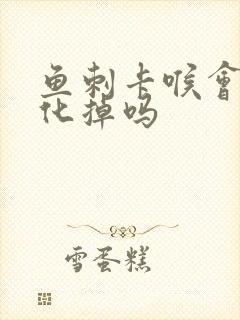 鱼刺卡喉会自己化掉吗