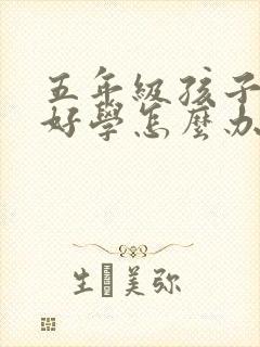 五年级孩子不好好学怎么办