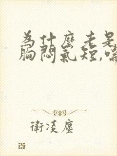 为什么老是感觉胸闷气短,喘不上气来