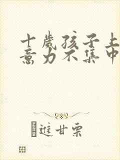 十岁孩子上课注意力不集中怎么回事封面