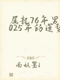 属龙76年男2025年的运势怎么样呢