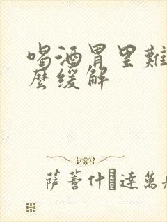 喝酒胃里难受怎么缓解