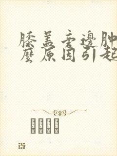 膝盖旁边肿痛什么原因引起的