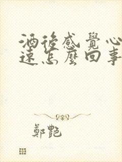 酒后感觉心跳加速怎么回事