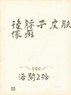 后脖子皮肤粗糙像癣