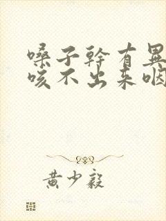 嗓子干有异物感咳不出来咽不下去