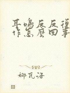 耳鸣反反复复发作怎么回事