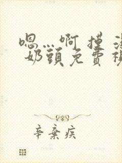 嗯…啊 摸 湿 奶头免费视频