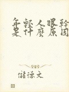 年轻人眼干眼涩是什么原因?