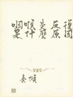 咽喉炎反复发作是什么原因