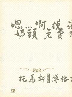 嗯…啊 摸 湿 奶头 免费视频