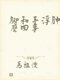 脚和手浮肿是怎么回事