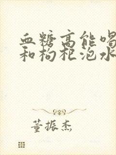 血糖高能喝黄芪和枸杞泡水喝吗