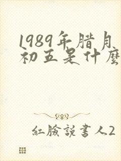 1989年腊月初五是什么命