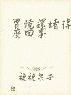 胃烧还堵得慌怎么回事